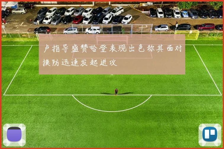卢指导盛赞哈登表现出色称其面对换防迅速发起进攻