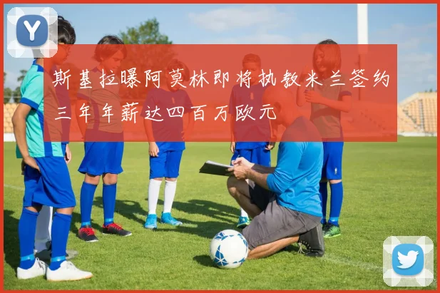 斯基拉曝阿莫林即将执教米兰签约三年年薪达四百万欧元