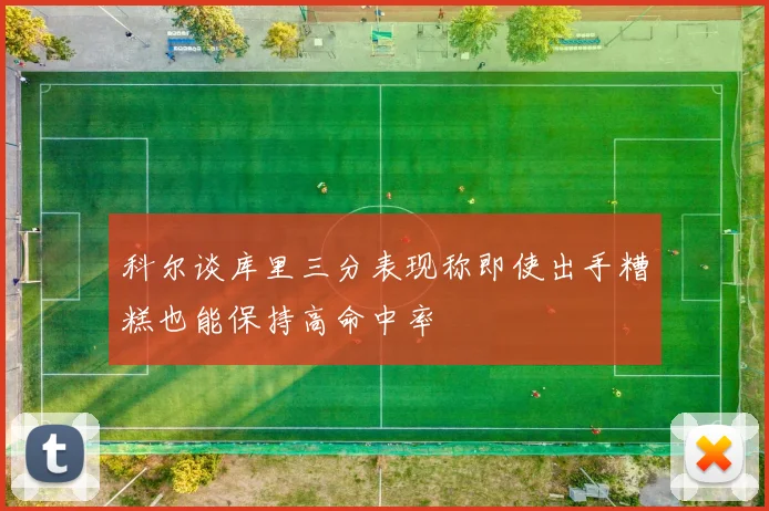 科尔谈库里三分表现称即使出手糟糕也能保持高命中率