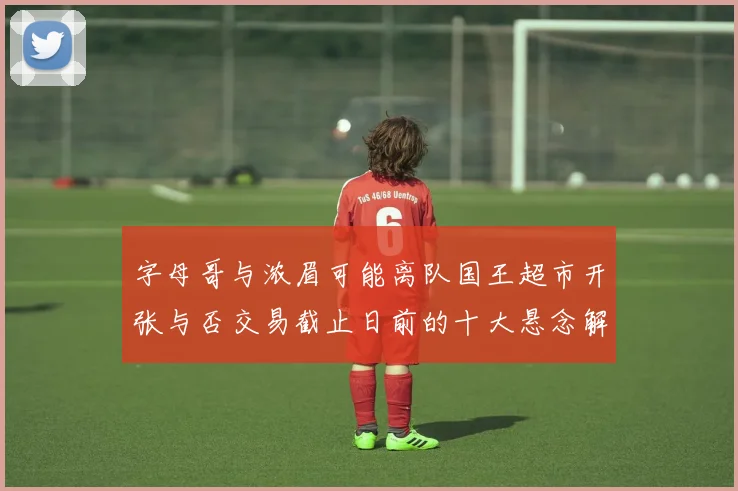 字母哥与浓眉可能离队国王超市开张与否交易截止日前的十大悬念解析