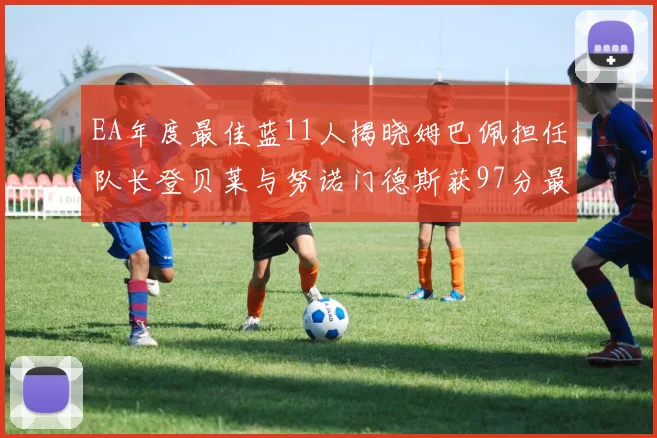 EA年度最佳蓝11人揭晓姆巴佩担任队长登贝莱与努诺门德斯获97分最高评分