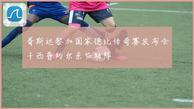 哥斯达黎加国家德比传奇赛发布会卡西普约尔亲临助阵