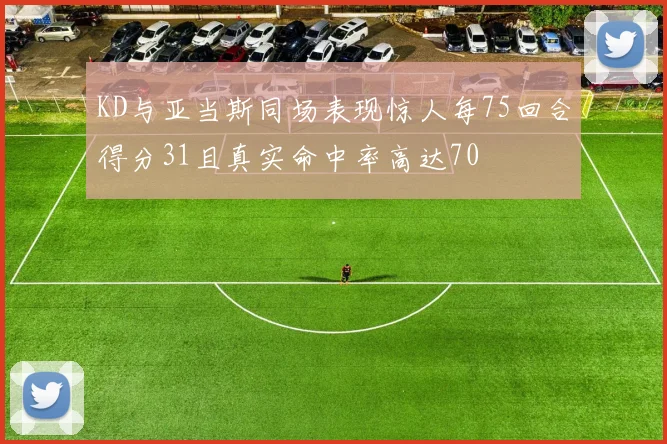 KD与亚当斯同场表现惊人每75回合得分31且真实命中率高达70