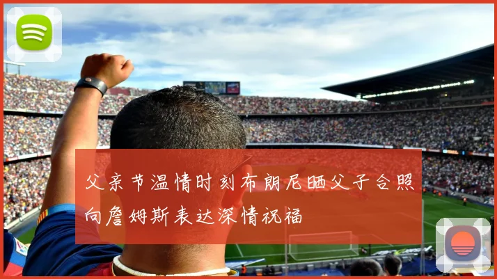 父亲节温情时刻布朗尼晒父子合照向詹姆斯表达深情祝福