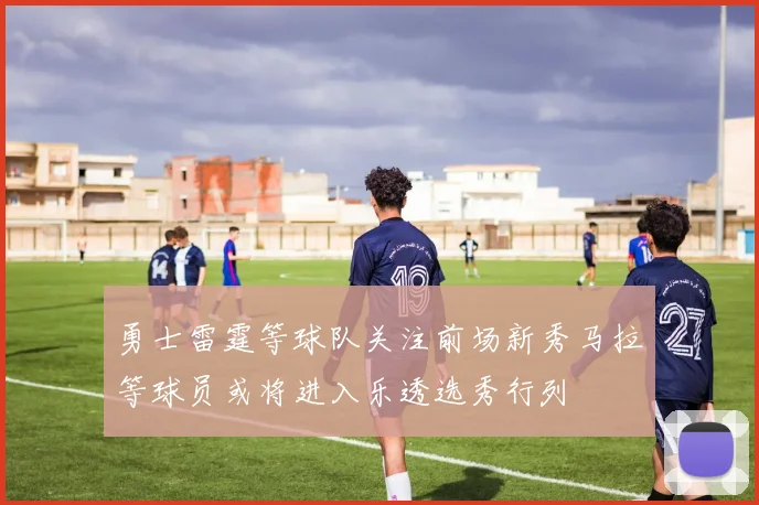 勇士雷霆等球队关注前场新秀马拉等球员或将进入乐透选秀行列