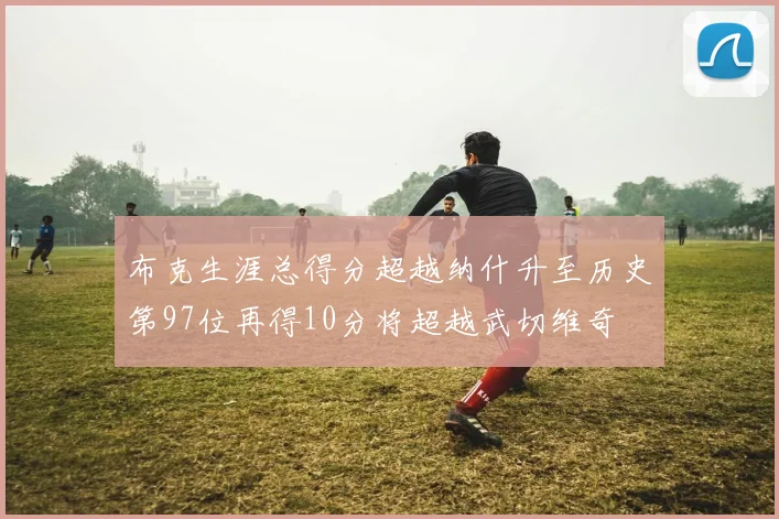 布克生涯总得分超越纳什升至历史第97位再得10分将超越武切维奇