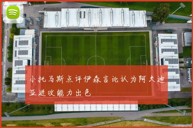 小托马斯点评伊森言论认为阿夫迪亚进攻能力出色