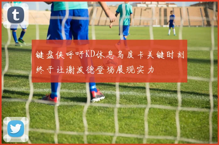 键盘侠呼吁KD休息乌度卡关键时刻终于让谢泼德登场展现实力