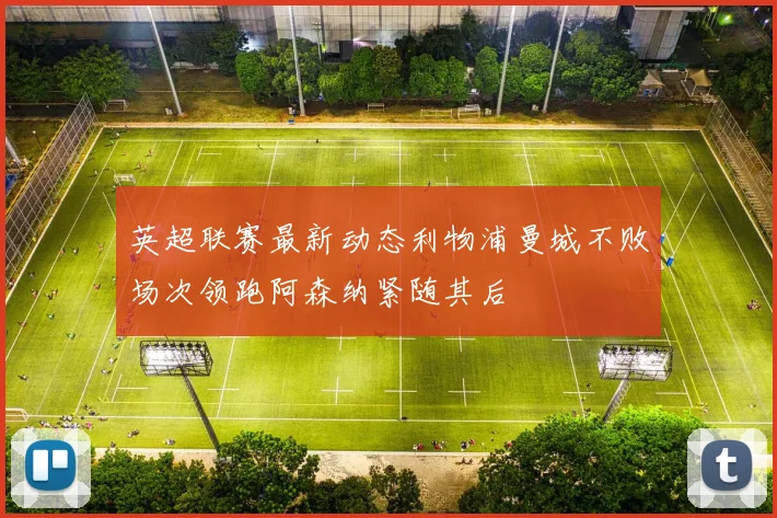 英超联赛最新动态利物浦曼城不败场次领跑阿森纳紧随其后