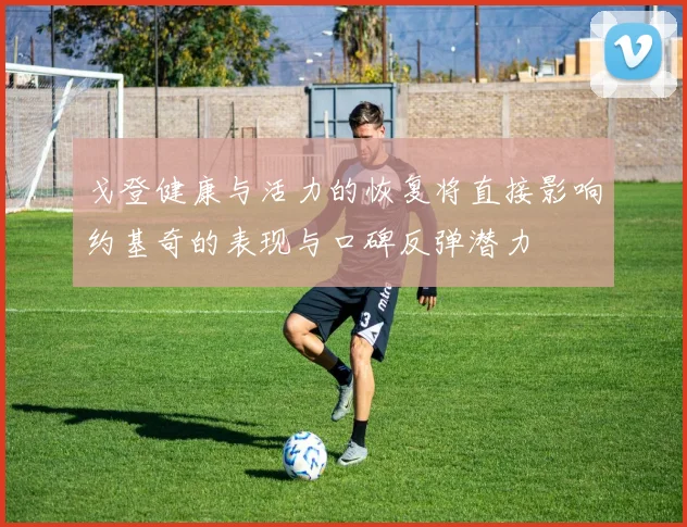 戈登健康与活力的恢复将直接影响约基奇的表现与口碑反弹潜力