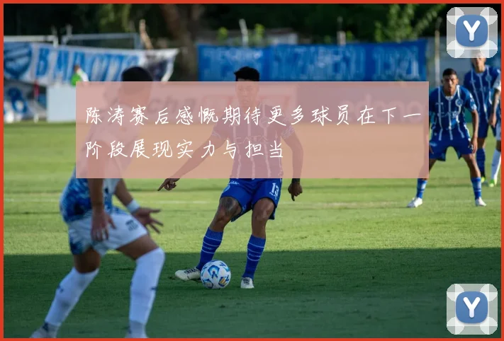 陈涛赛后感慨期待更多球员在下一阶段展现实力与担当