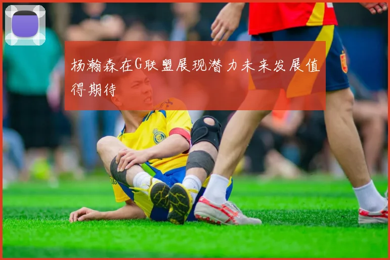 杨瀚森在G联盟展现潜力未来发展值得期待