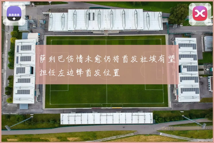 萨利巴伤情未愈仍将首发杜埃有望担任左边锋首发位置