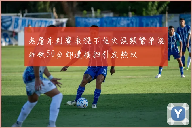 老詹系列赛表现不佳失误频繁单场狂砍50分却遭横扫引发热议