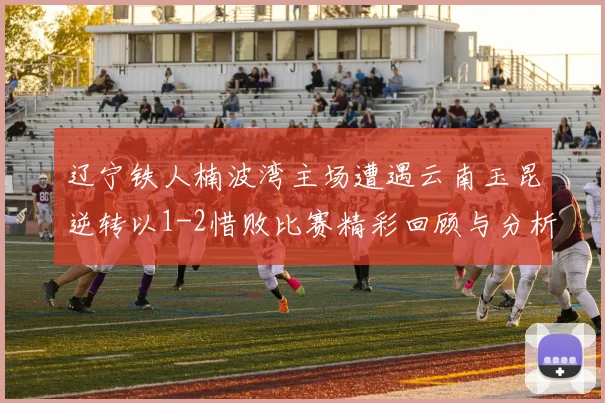 辽宁铁人楠波湾主场遭遇云南玉昆逆转以1-2惜败比赛精彩回顾与分析