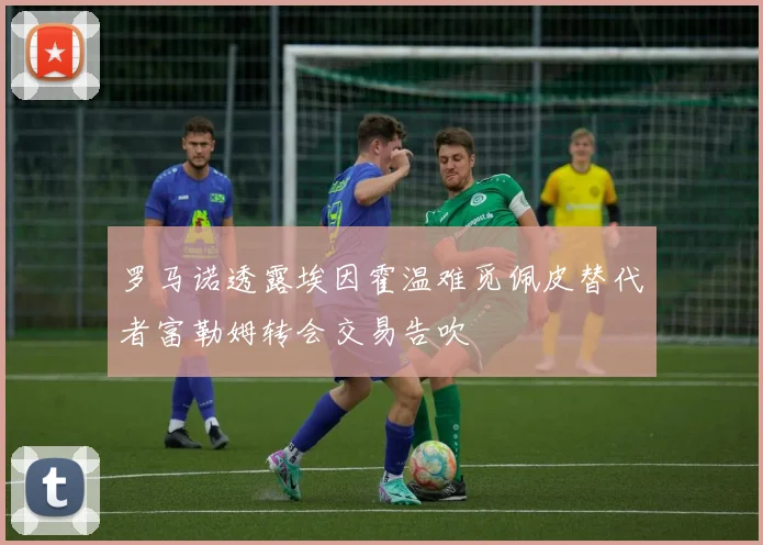 罗马诺透露埃因霍温难觅佩皮替代者富勒姆转会交易告吹