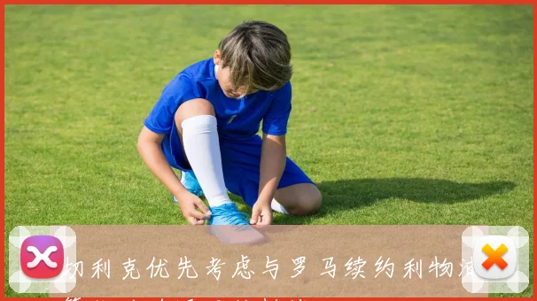 切利克优先考虑与罗马续约利物浦等队的追逐面临挑战