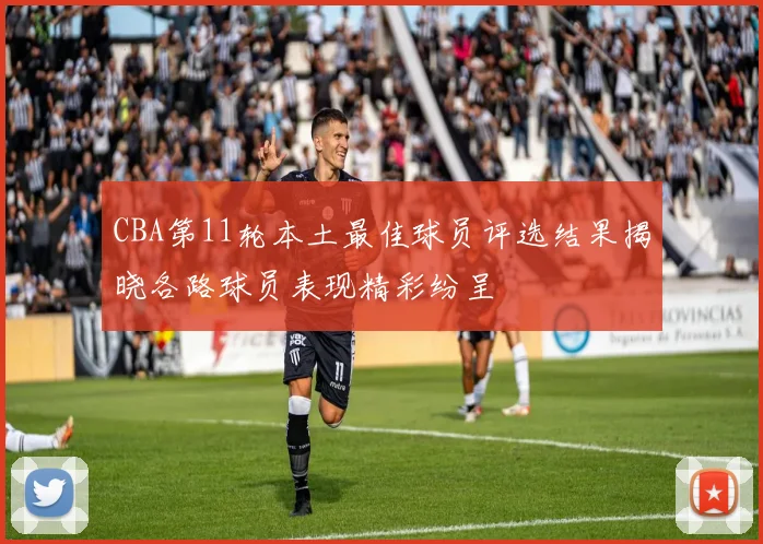 CBA第11轮本土最佳球员评选结果揭晓各路球员表现精彩纷呈
