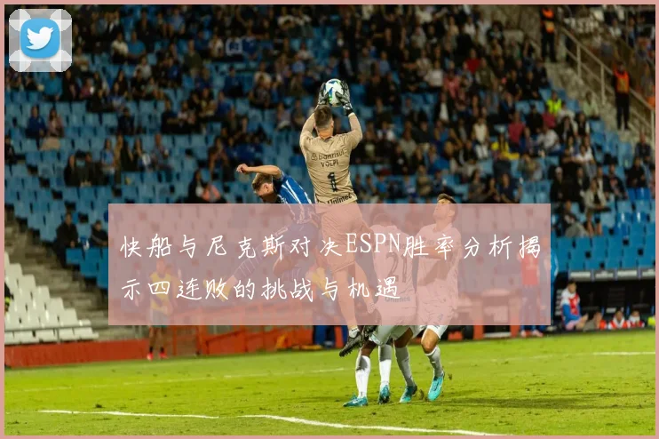 快船与尼克斯对决ESPN胜率分析揭示四连败的挑战与机遇