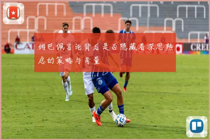 姆巴佩言论背后是否隐藏着深思熟虑的策略与考量