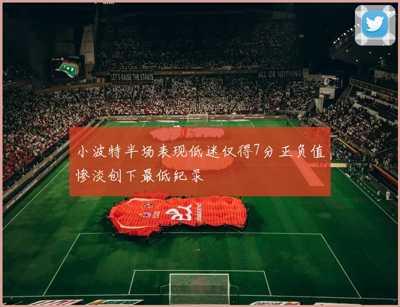 小波特半场表现低迷仅得7分正负值惨淡创下最低纪录