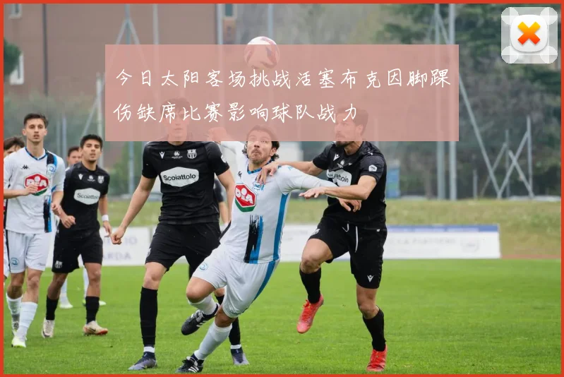 今日太阳客场挑战活塞布克因脚踝伤缺席比赛影响球队战力