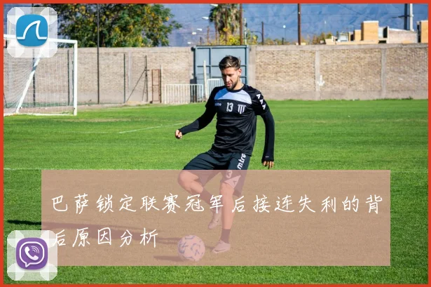 巴萨锁定联赛冠军后接连失利的背后原因分析