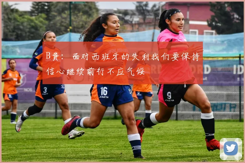 B费：面对西班牙的失利我们要保持信心继续前行不应气馁
