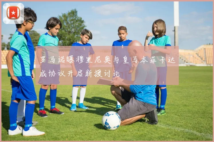 罗马诺曝穆里尼奥与皇马本菲卡达成协议开启新援讨论