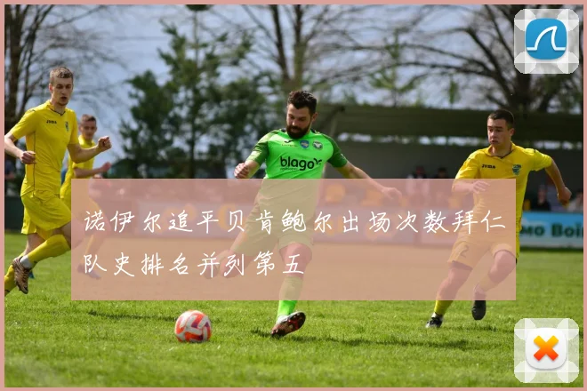 诺伊尔追平贝肯鲍尔出场次数拜仁队史排名并列第五