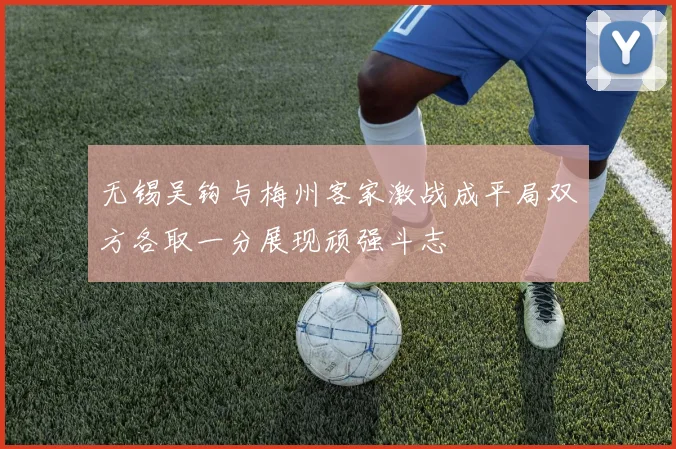 无锡吴钩与梅州客家激战成平局双方各取一分展现顽强斗志