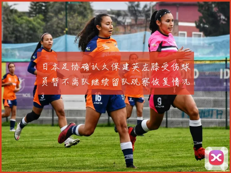 日本足协确认久保建英左膝受伤球员暂不离队继续留队观察恢复情况