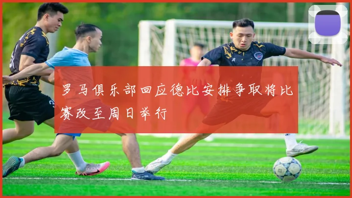 罗马俱乐部回应德比安排争取将比赛改至周日举行