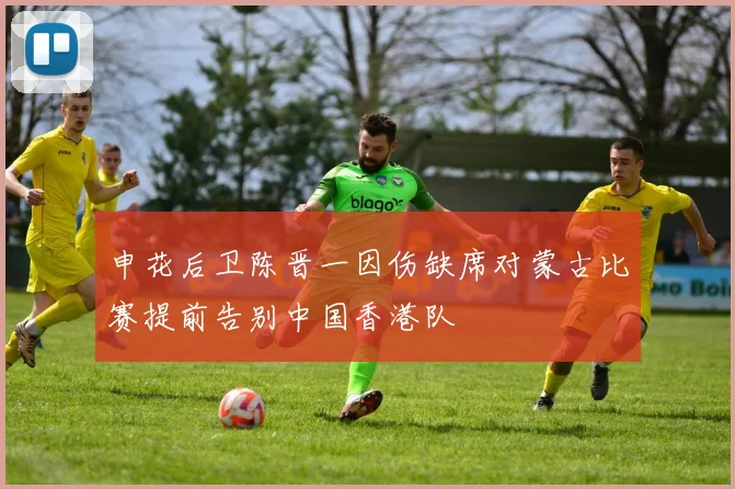 申花后卫陈晋一因伤缺席对蒙古比赛提前告别中国香港队